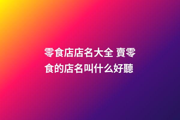 零食店店名大全 賣零食的店名叫什么好聽-第1張-店鋪起名-玄機派